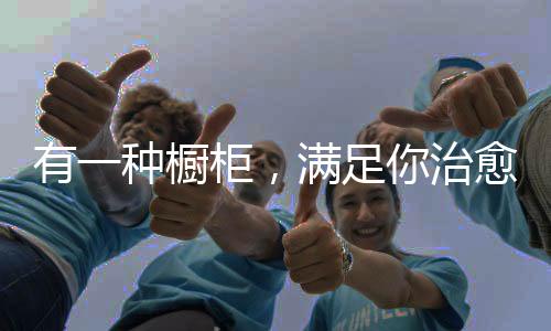 有一種櫥柜，滿足你治愈生活的方式