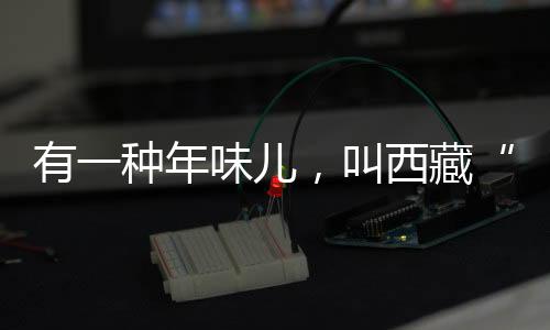 有一種年味兒，叫西藏“混搭風”年夜飯
