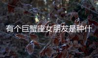 有個巨蟹座女朋友是種什么體驗？