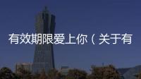 有效期限愛上你（關(guān)于有效期限愛上你的基本情況說明介紹）
