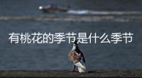 有桃花的季節是什么季節（桃花是什么季節）