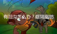 有淚溝怎么辦？眶隔脂肪釋放術是什么？安全嗎？