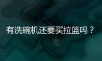 有洗碗機還要買拉籃嗎？廚房整潔的秘密，這樣組合才更具吸引力！