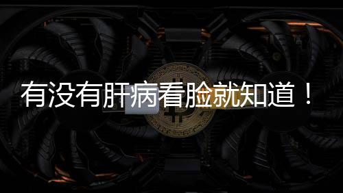 有沒有肝病看臉就知道！