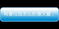 有害垃圾怎么處理文章，有害垃圾怎么處理
