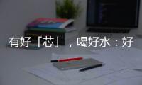 有好「芯」，喝好水：好喝的水，不簡單