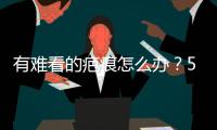 有難看的疤痕怎么辦？5招教你撫平它，很簡單