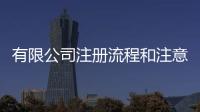 有限公司注冊(cè)流程和注意事項(xiàng)（有限公司注冊(cè)流程）
