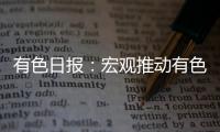 有色日報：宏觀推動有色上行