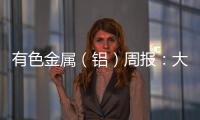 有色金屬（鋁）周報：大勢承壓，見好就收
