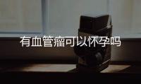 有血管瘤可以懷孕嗎