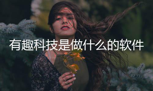 有趣科技是做什么的軟件啊和有趣科技是做什么的軟件的情況說明
