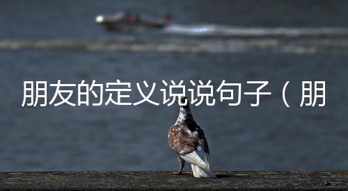 朋友的定義說說句子（朋友的定義）