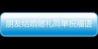 朋友結婚隨禮簡單祝福語？ 結婚賀詞怎么寫