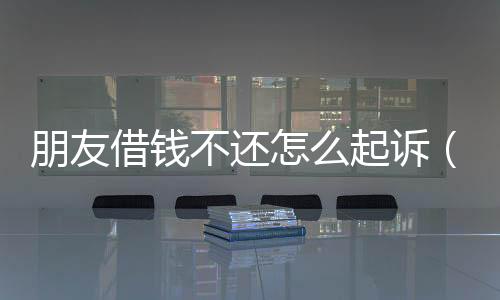 朋友借錢不還怎么起訴（朋友借錢）