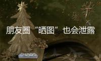 朋友圈“曬圖”也會泄露隱私 上海市消保委提醒個人信息應模糊處理