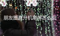 朋友圈直升機刷屏怎么回事？微信朋友圈直升機刷屏什么情況