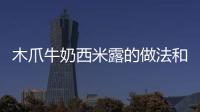 木爪牛奶西米露的做法和食材用料及健康功效