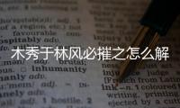 木秀于林風(fēng)必摧之怎么解釋（木秀于林風(fēng)必摧之出自什么 全文是什么）