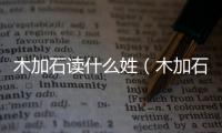 木加石讀什么姓（木加石讀什么）