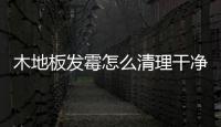 木地板發霉怎么清理干凈，用漂白水清洗（發霉嚴重需更換）