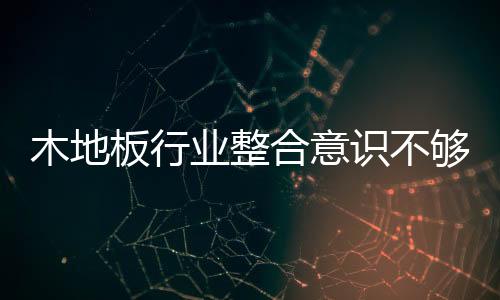 木地板行業(yè)整合意識不夠 需學(xué)習(xí)新的思維方式