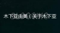 木下亞由美（關于木下亞由美的基本情況說明介紹）