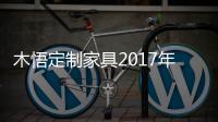 木悟定制家具2017年業績飄紅，有何絕招？