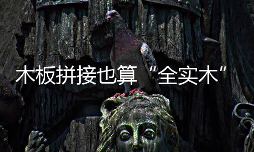 木板拼接也算“全實木” 消費者購買實木家具要分清