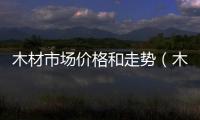木材市場(chǎng)價(jià)格和走勢(shì)（木材市場(chǎng)）