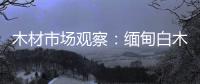木材市場觀察：緬甸白木行情冷淡