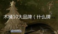 木桶10大品牌（什么牌子的木桶好）