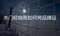 木門經銷商如何將品牌運作成為縣級市場銷售量前位