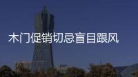 木門促銷切忌盲目跟風(fēng) 前期應(yīng)完善市場調(diào)研
