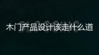 木門產(chǎn)品設(shè)計該走什么道路 平民化or高端化