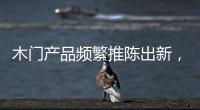 木門產(chǎn)品頻繁推陳出新，究其原因仍缺乏“含金量”