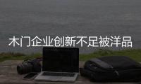 木門企業(yè)創(chuàng)新不足被洋品牌“圍剿”