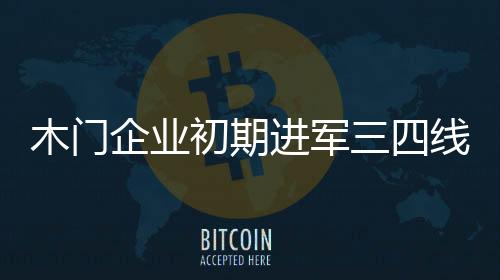 木門企業初期進軍三四線市場現“水土不服”