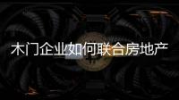 木門企業(yè)如何聯(lián)合房地產(chǎn)商滿足消費(fèi)者需求