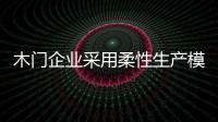 木門企業采用柔性生產模式 定制服務體系是活招牌