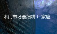 木門市場(chǎng)要細(xì)耕 廠家應(yīng)掌握渠道的網(wǎng)絡(luò)