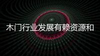 木門行業(yè)發(fā)展有賴資源和市場(chǎng)