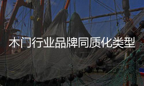 木門行業(yè)品牌同質(zhì)化類型