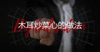 木耳炒菜心的做法