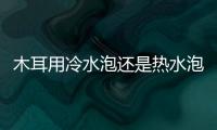 木耳用冷水泡還是熱水泡 木耳的正確泡法及時間