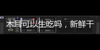 木耳可以生吃嗎，新鮮干木耳吃了過敏（干木耳可以生吃）