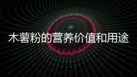 木薯粉的營(yíng)養(yǎng)價(jià)值和用途詳解