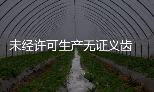 未經(jīng)許可生產(chǎn)無證義齒 年達(dá)醫(yī)療器械公司被處罰