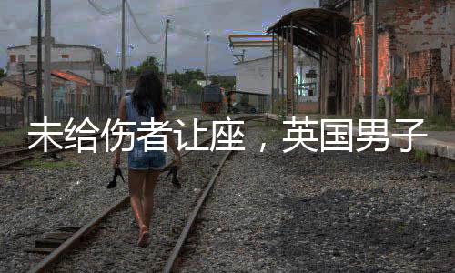 未給傷者讓座，英國男子被發到網上，網友：為什么只盯著他一個？