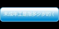未成年工是指多少歲的（未成年工是指多少歲）